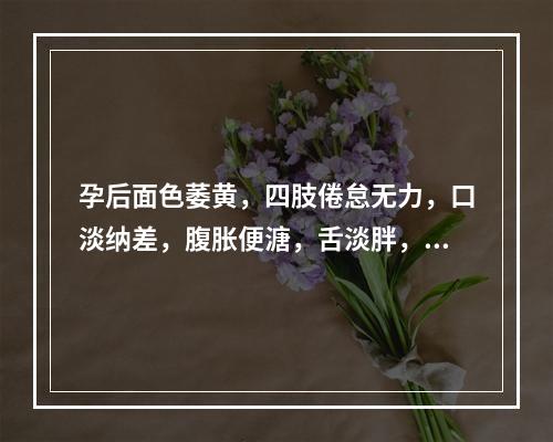 孕后面色萎黄，四肢倦怠无力，口淡纳差，腹胀便溏，舌淡胖，苔白