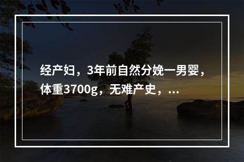 经产妇，3年前自然分娩一男婴，体重3700g，无难产史，现孕