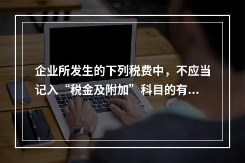 企业所发生的下列税费中，不应当记入“税金及附加”科目的有（ 