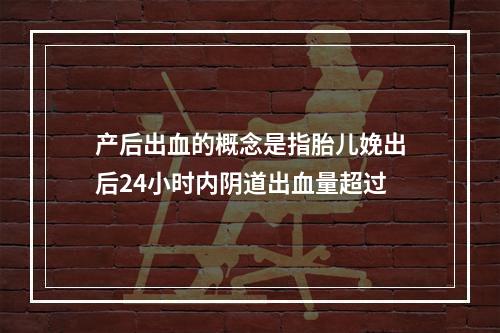 产后出血的概念是指胎儿娩出后24小时内阴道出血量超过