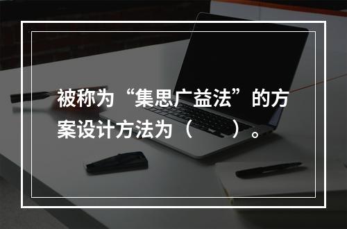 被称为“集思广益法”的方案设计方法为（　　）。