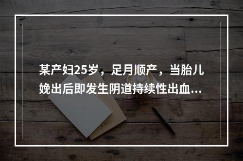 某产妇25岁，足月顺产，当胎儿娩出后即发生阴道持续性出血，量