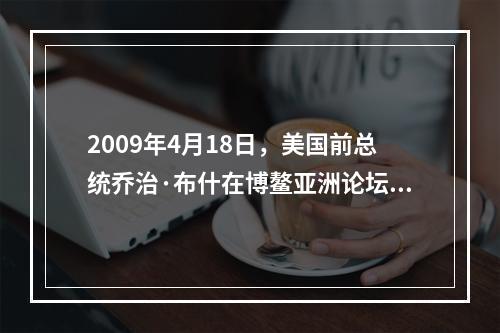 2009年4月18日，美国前总统乔治·布什在博鳌亚洲论坛2