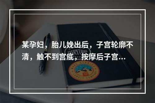 某孕妇，胎儿娩出后，子宫轮廓不清，触不到宫底，按摩后子宫收缩