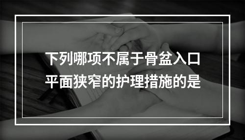 下列哪项不属于骨盆入口平面狭窄的护理措施的是