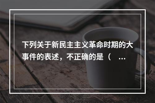 下列关于新民主主义革命时期的大事件的表述，不正确的是（　　