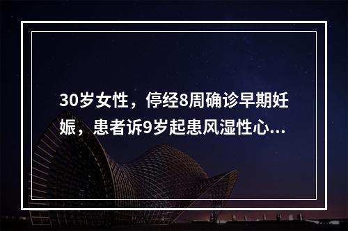 30岁女性，停经8周确诊早期妊娠，患者诉9岁起患风湿性心脏病