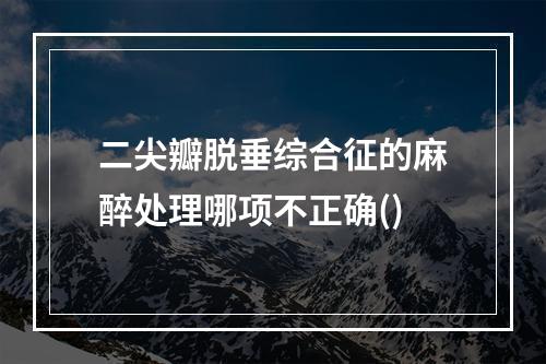 二尖瓣脱垂综合征的麻醉处理哪项不正确()