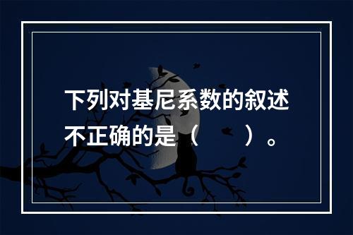 下列对基尼系数的叙述不正确的是（　　）。