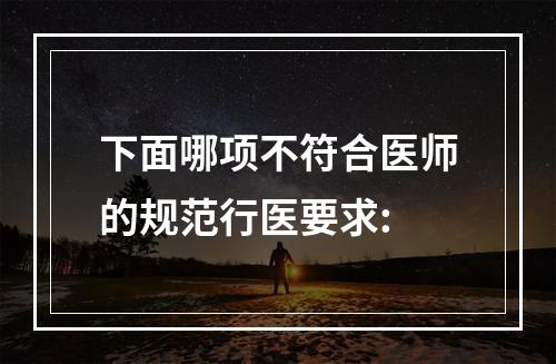 下面哪项不符合医师的规范行医要求: