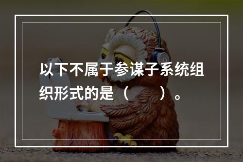 以下不属于参谋子系统组织形式的是（　　）。