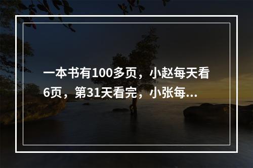 一本书有100多页，小赵每天看6页，第31天看完，小张每天