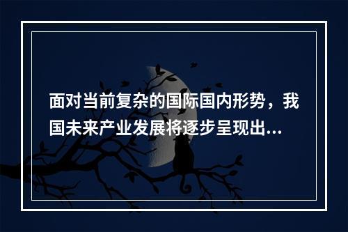 面对当前复杂的国际国内形势，我国未来产业发展将逐步呈现出两