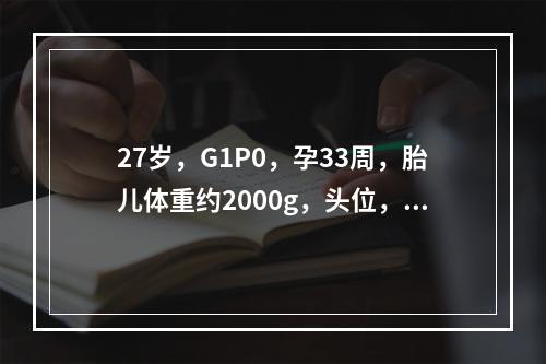 27岁，G1P0，孕33周，胎儿体重约2000g，头位，阴道