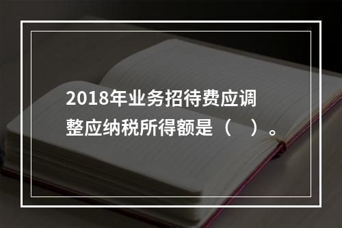 2018年业务招待费应调整应纳税所得额是（　）。