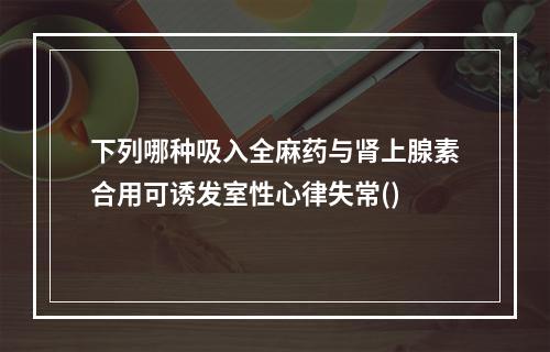 下列哪种吸入全麻药与肾上腺素合用可诱发室性心律失常()