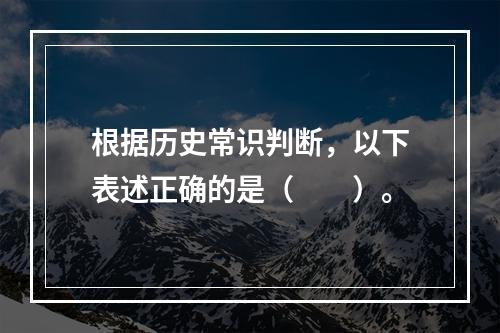 根据历史常识判断，以下表述正确的是（　　）。