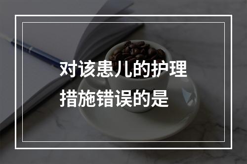 对该患儿的护理措施错误的是