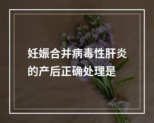 妊娠合并病毒性肝炎的产后正确处理是