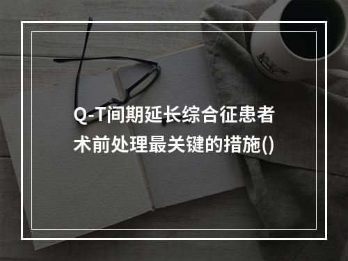 Q-T间期延长综合征患者术前处理最关键的措施()