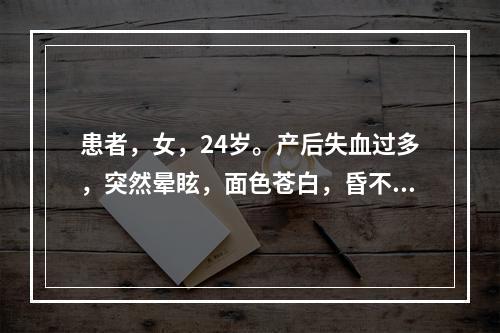 患者，女，24岁。产后失血过多，突然晕眩，面色苍白，昏不知人