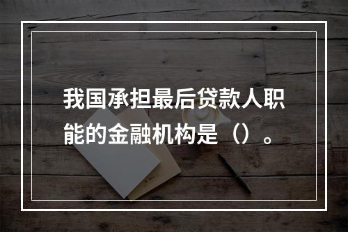 我国承担最后贷款人职能的金融机构是（）。