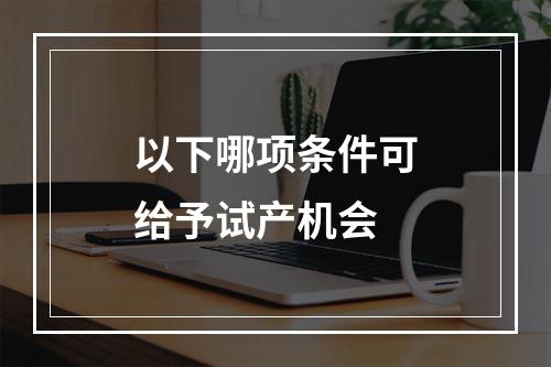 以下哪项条件可给予试产机会