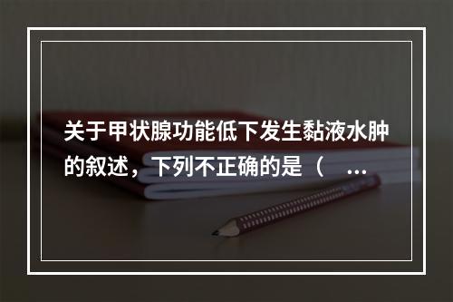 关于甲状腺功能低下发生黏液水肿的叙述，下列不正确的是（　　）