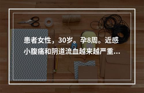 患者女性，30岁。孕8周。近感小腹痛和阴道流血越来越严重，至