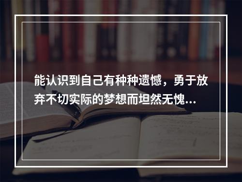 能认识到自己有种种遗憾，勇于放弃不切实际的梦想而坦然无愧的