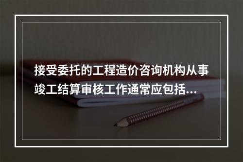 接受委托的工程造价咨询机构从事竣工结算审核工作通常应包括准备