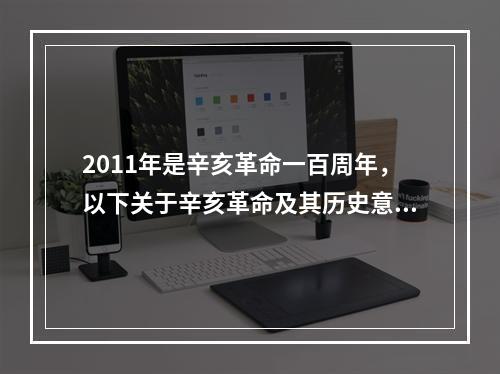 2011年是辛亥革命一百周年，以下关于辛亥革命及其历史意义