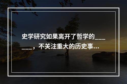 史学研究如果离开了哲学的______，不关注重大的历史事变