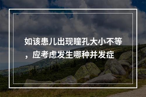 如该患儿出现瞳孔大小不等，应考虑发生哪种并发症