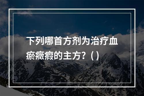 下列哪首方剂为治疗血瘀癥瘕的主方？( )