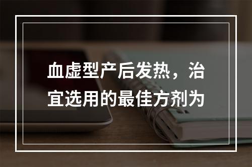 血虚型产后发热，治宜选用的最佳方剂为