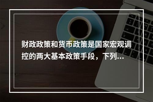 财政政策和货币政策是国家宏观调控的两大基本政策手段，下列不