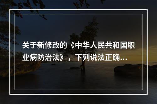 关于新修改的《中华人民共和国职业病防治法》，下列说法正确的