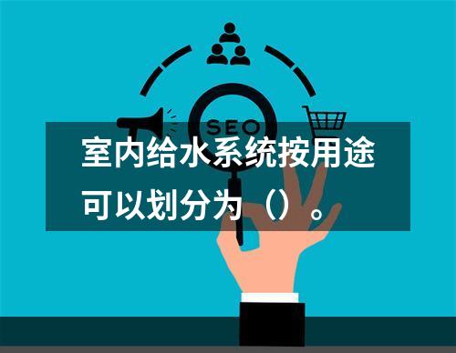 室内给水系统按用途可以划分为（）。