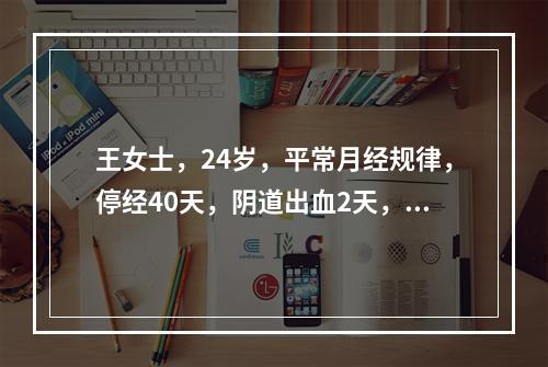 王女士，24岁，平常月经规律，停经40天，阴道出血2天，突发