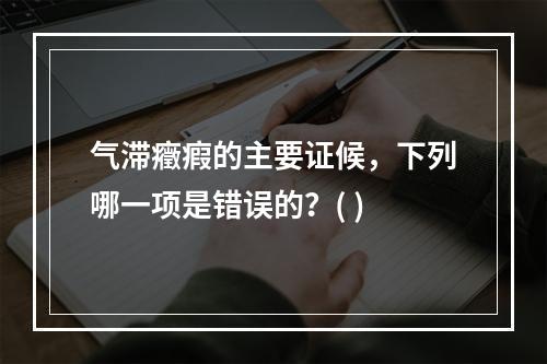 气滞癥瘕的主要证候，下列哪一项是错误的？( )