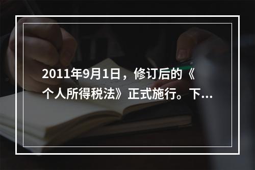 2011年9月1日，修订后的《个人所得税法》正式施行。下列