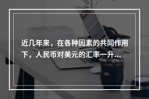 近几年来，在各种因素的共同作用下，人民币对美元的汇率一升再