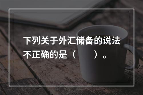 下列关于外汇储备的说法不正确的是（　　）。