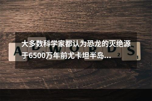 大多数科学家都认为恐龙的灭绝源于6500万年前尤卡坦半岛附