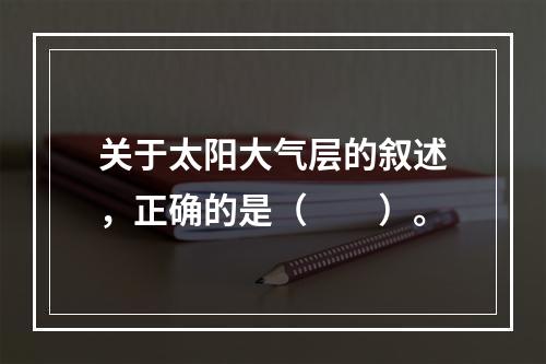 关于太阳大气层的叙述，正确的是（　　）。