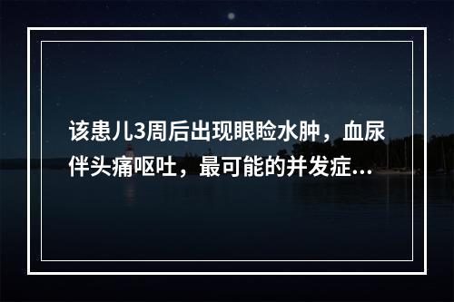 该患儿3周后出现眼睑水肿，血尿伴头痛呕吐，最可能的并发症是