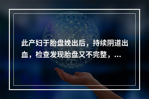 此产妇于胎盘娩出后，持续阴道出血，检查发现胎盘又不完整，那么