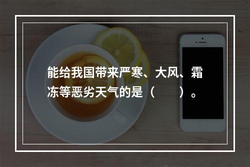 能给我国带来严寒、大风、霜冻等恶劣天气的是（　　）。