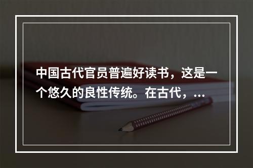 中国古代官员普遍好读书，这是一个悠久的良性传统。在古代，官